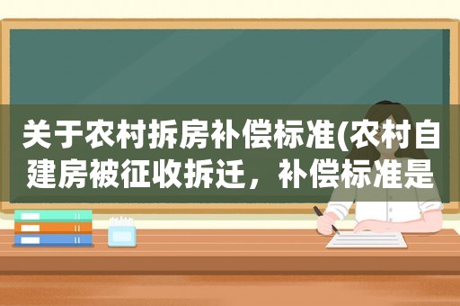 關(guān)于農(nóng)村拆房補(bǔ)償標(biāo)準(zhǔn)(農(nóng)村自建房被征收拆遷，補(bǔ)償標(biāo)準(zhǔn)是多少)
