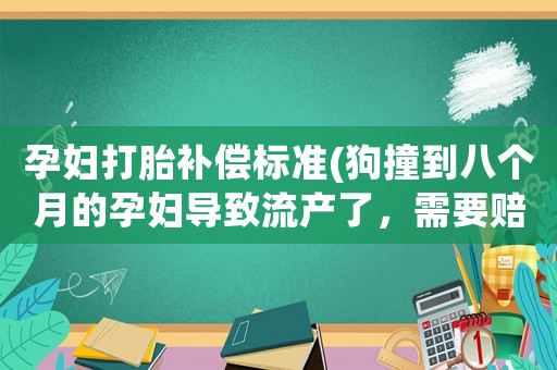 孕婦打胎補(bǔ)償標(biāo)準(zhǔn)(狗撞到八個(gè)月的孕婦導(dǎo)致流產(chǎn)了，需要賠償多少錢？)