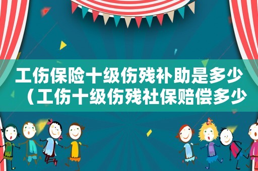 工傷保險(xiǎn)十級(jí)傷殘補(bǔ)助是多少（工傷十級(jí)傷殘社保賠償多少）