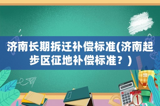 濟(jì)南長(zhǎng)期拆遷補(bǔ)償標(biāo)準(zhǔn)(濟(jì)南起步區(qū)征地補(bǔ)償標(biāo)準(zhǔn)？)