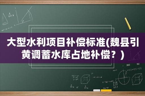 大型水利項(xiàng)目補(bǔ)償標(biāo)準(zhǔn)(魏縣引黃調(diào)蓄水庫占地補(bǔ)償？)