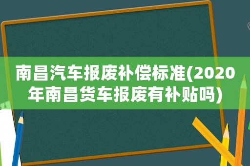 南昌汽車報廢補償標準(2020年南昌貨車報廢有補貼嗎)