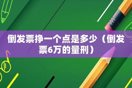 倒發(fā)票掙一個(gè)點(diǎn)是多少（倒發(fā)票6萬(wàn)的量刑）