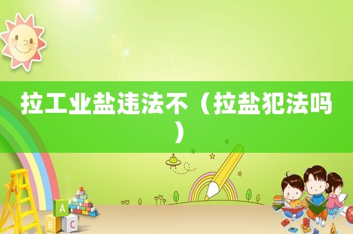 拉工業(yè)鹽違法不（拉鹽犯法嗎）