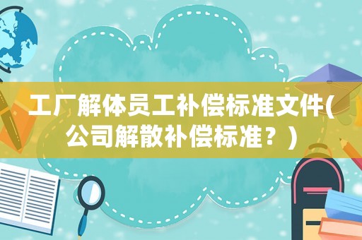 工廠解體員工補償標準文件(公司解散補償標準？)