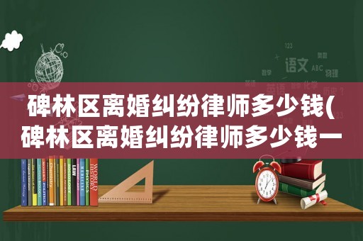 碑林區(qū)離婚糾紛律師多少錢(qián)(碑林區(qū)離婚糾紛律師多少錢(qián)一次)