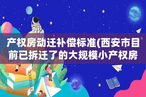 產(chǎn)權(quán)房動(dòng)遷補(bǔ)償標(biāo)準(zhǔn)(西安市目前已拆遷了的大規(guī)模小產(chǎn)權(quán)房，具體是如何賠償?shù)模?