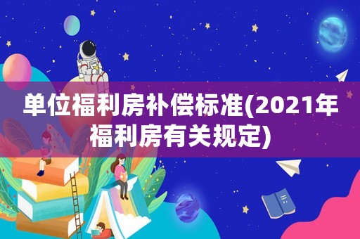 單位福利房補(bǔ)償標(biāo)準(zhǔn)(2021年福利房有關(guān)規(guī)定)