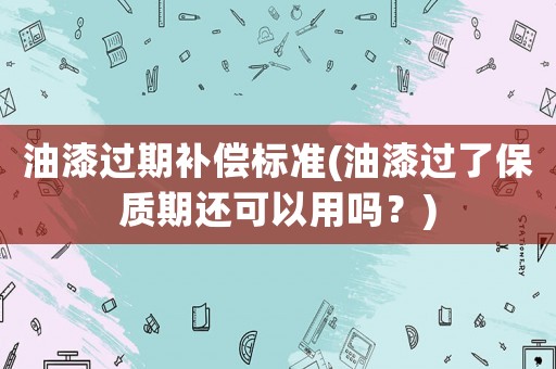 油漆過期補償標準(油漆過了保質(zhì)期還可以用嗎？)
