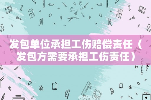 發(fā)包單位承擔(dān)工傷賠償責(zé)任（發(fā)包方需要承擔(dān)工傷責(zé)任）
