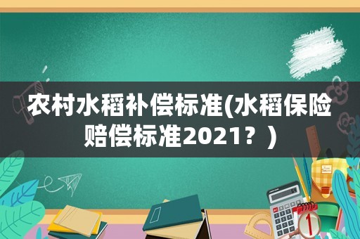 農(nóng)村水稻補償標準(水稻保險賠償標準2021？)