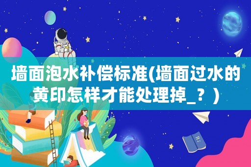 墻面泡水補(bǔ)償標(biāo)準(zhǔn)(墻面過水的黃印怎樣才能處理掉_？)