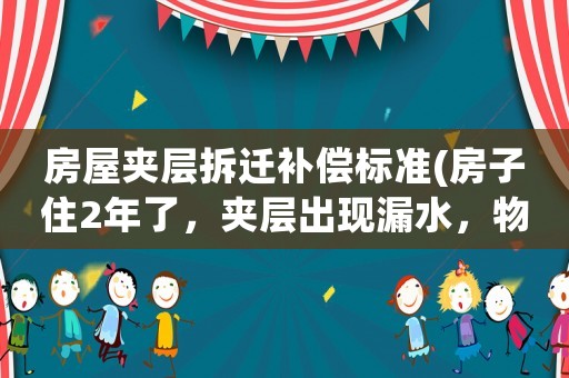 房屋夾層拆遷補(bǔ)償標(biāo)準(zhǔn)(房子住2年了，夾層出現(xiàn)漏水，物業(yè)有責(zé)任嗎？)