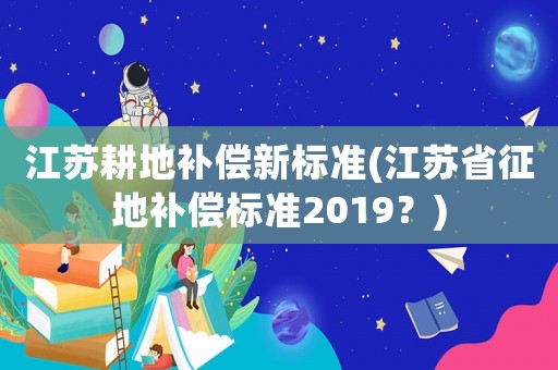 江蘇耕地補償新標準(江蘇省征地補償標準2019？)