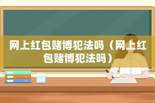 網(wǎng)上紅包賭博犯法嗎（網(wǎng)上紅包賭博犯法嗎）