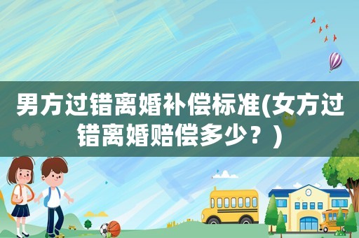 男方過錯離婚補(bǔ)償標(biāo)準(zhǔn)(女方過錯離婚賠償多少？)