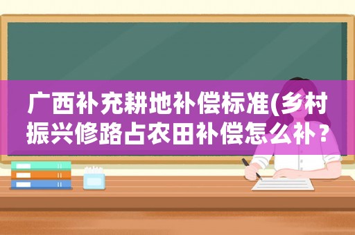 廣西補充耕地補償標準(鄉(xiāng)村振興修路占農(nóng)田補償怎么補？)
