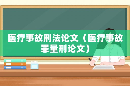 醫(yī)療事故刑法論文（醫(yī)療事故罪量刑論文）