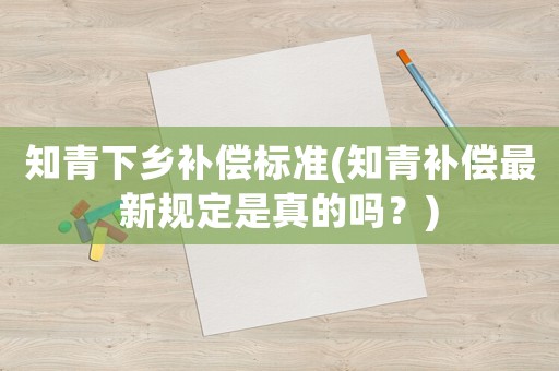 知青下鄉(xiāng)補償標準(知青補償最新規(guī)定是真的嗎？)