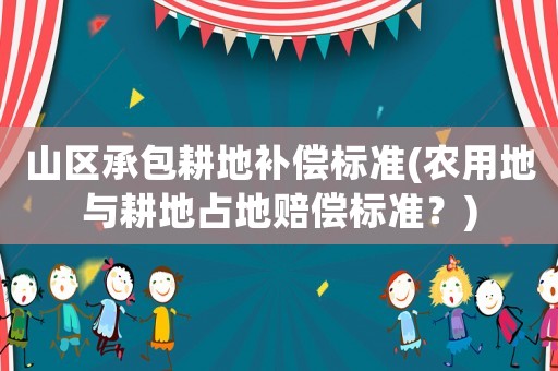 山區(qū)承包耕地補(bǔ)償標(biāo)準(zhǔn)(農(nóng)用地與耕地占地賠償標(biāo)準(zhǔn)？)