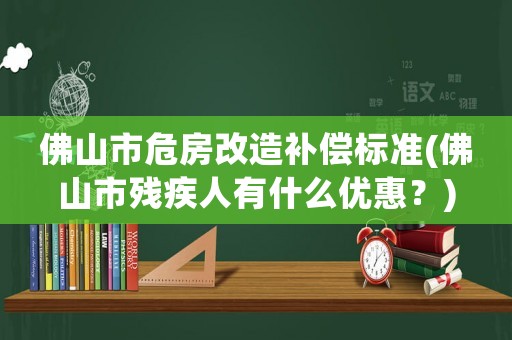佛山市危房改造補(bǔ)償標(biāo)準(zhǔn)(佛山市殘疾人有什么優(yōu)惠？)
