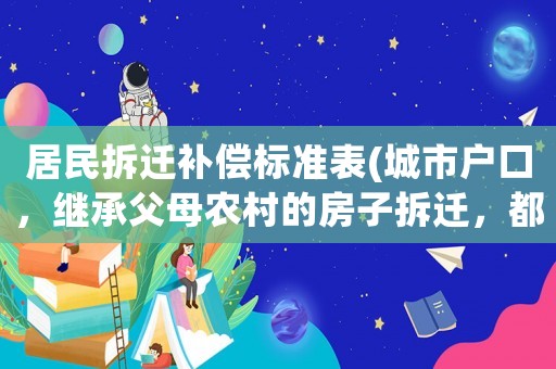 居民拆遷補(bǔ)償標(biāo)準(zhǔn)表(城市戶口，繼承父母農(nóng)村的房子拆遷，都會(huì)有哪些經(jīng)濟(jì)補(bǔ)償)
