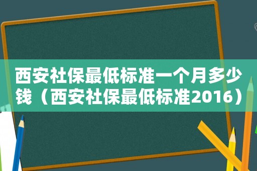 西安社保最低標(biāo)準(zhǔn)一個月多少錢（西安社保最低標(biāo)準(zhǔn)2016）
