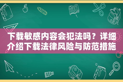 下載敏感內(nèi)容會犯法嗎？詳細(xì)介紹下載法律風(fēng)險與防范措施