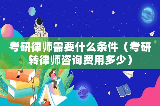 考研律師需要什么條件（考研轉(zhuǎn)律師咨詢費用多少）