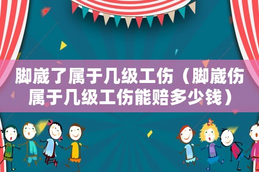 腳崴了屬于幾級工傷（腳崴傷屬于幾級工傷能賠多少錢）