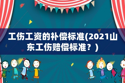 工傷工資的補償標準(2021山東工傷賠償標準？)