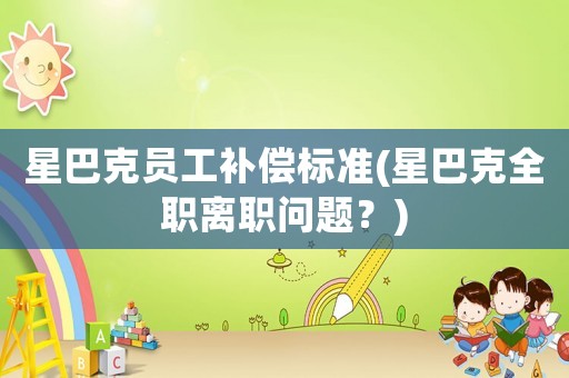 星巴克員工補償標準(星巴克全職離職問題？)