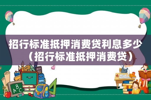 招行標(biāo)準(zhǔn)抵押消費(fèi)貸利息多少（招行標(biāo)準(zhǔn)抵押消費(fèi)貸）