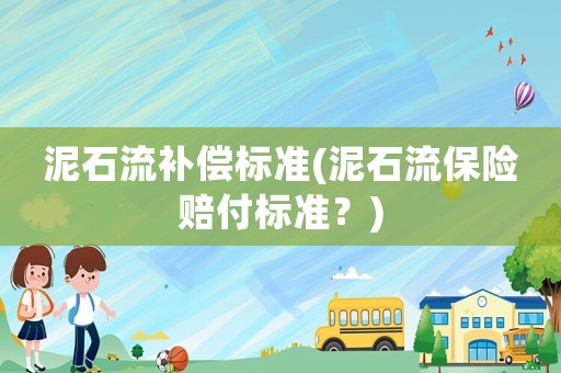 泥石流補償標(biāo)準(zhǔn)(泥石流保險賠付標(biāo)準(zhǔn)？)