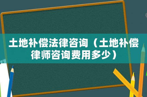 土地補償法律咨詢（土地補償律師咨詢費用多少）