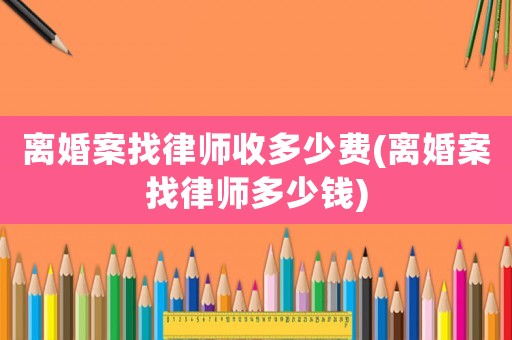 離婚案找律師收多少費(離婚案找律師多少錢)