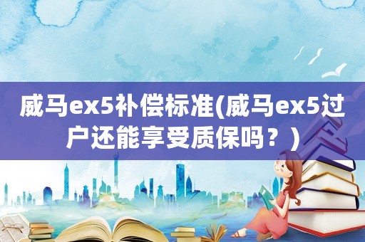 威馬ex5補(bǔ)償標(biāo)準(zhǔn)(威馬ex5過戶還能享受質(zhì)保嗎？)