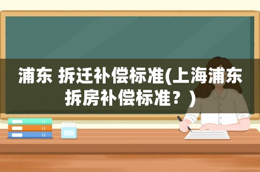 浦東 拆遷補(bǔ)償標(biāo)準(zhǔn)(上海浦東拆房補(bǔ)償標(biāo)準(zhǔn)？)