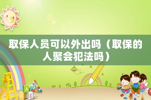 取保人員可以外出嗎（取保的人聚會(huì)犯法嗎）