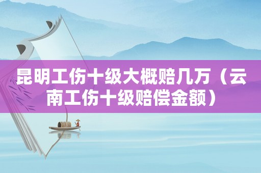 昆明工傷十級大概賠幾萬（云南工傷十級賠償金額）