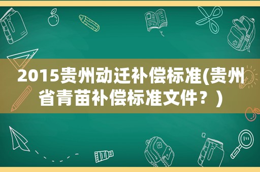 2015貴州動(dòng)遷補(bǔ)償標(biāo)準(zhǔn)(貴州省青苗補(bǔ)償標(biāo)準(zhǔn)文件？)