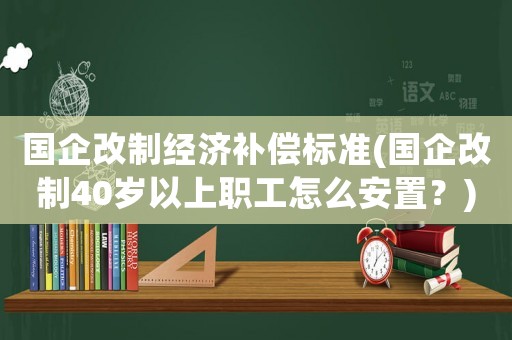 國企改制經(jīng)濟補償標準(國企改制40歲以上職工怎么安置？)