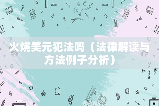 火燒美元犯法嗎（法律解讀與方法例子分析）