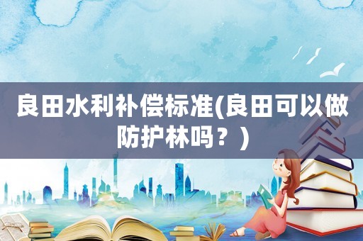 良田水利補(bǔ)償標(biāo)準(zhǔn)(良田可以做防護(hù)林嗎？)