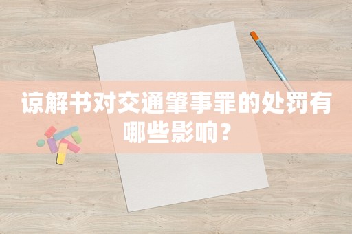 諒解書對(duì)交通肇事罪的處罰有哪些影響？