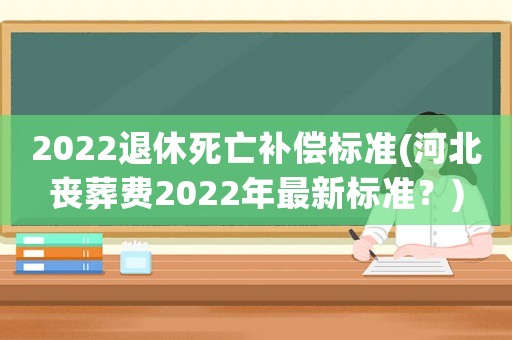 2022退休死亡補償標準(河北喪葬費2022年最新標準？)