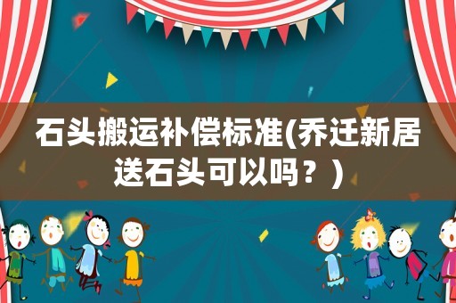 石頭搬運補償標(biāo)準(zhǔn)(喬遷新居送石頭可以嗎？)