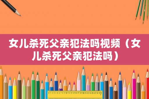 女兒殺死父親犯法嗎視頻（女兒殺死父親犯法嗎）