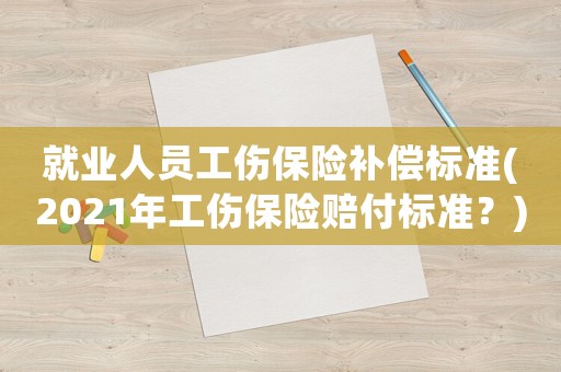 就業(yè)人員工傷保險(xiǎn)補(bǔ)償標(biāo)準(zhǔn)(2021年工傷保險(xiǎn)賠付標(biāo)準(zhǔn)？)