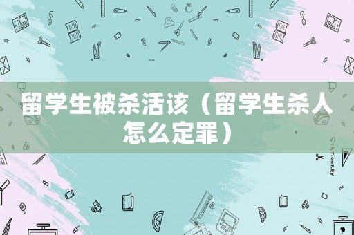 留學(xué)生被殺活該（留學(xué)生殺人怎么定罪）